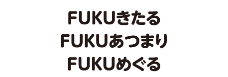 FUKUきたる、FUKUあつまり、FUKUめぐる